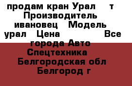 продам кран Урал  14т › Производитель ­ ивановец › Модель ­ урал › Цена ­ 700 000 - Все города Авто » Спецтехника   . Белгородская обл.,Белгород г.